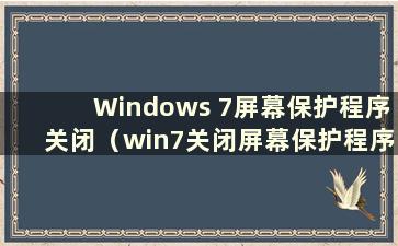 Windows 7屏幕保护程序关闭（win7关闭屏幕保护程序）